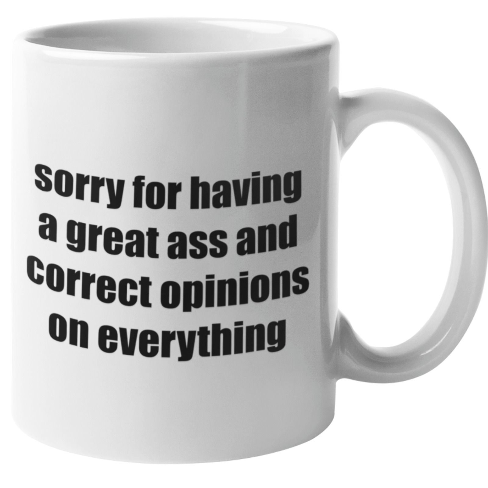 SORRY FOR HAVING A GREAT ASS AND CORRECT OPINIONS ON EVERYTHING COFFEE MUG.