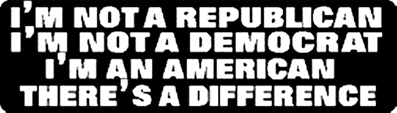 I'M NOT A REPUBLICAN I'M NOT A DEMOCRAT I'M AN AMERICAN THERE'S A DIFFERENCE
